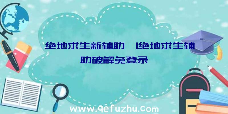 「绝地求生新辅助」|绝地求生辅助破解免登录